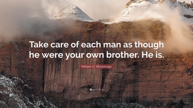 William O. Wooldridge Quote: “Take care of each man as though he were your own brother. He is.”