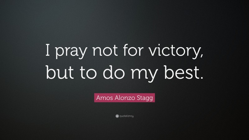 Amos Alonzo Stagg Quote: “I pray not for victory, but to do my best.”