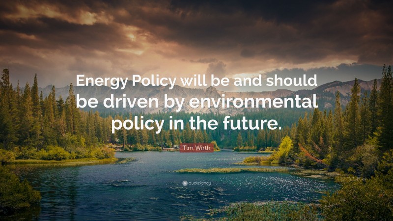 Tim Wirth Quote: “Energy Policy will be and should be driven by environmental policy in the future.”