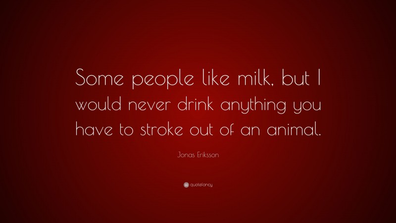 Jonas Eriksson Quote: “Some people like milk, but I would never drink anything you have to stroke out of an animal.”