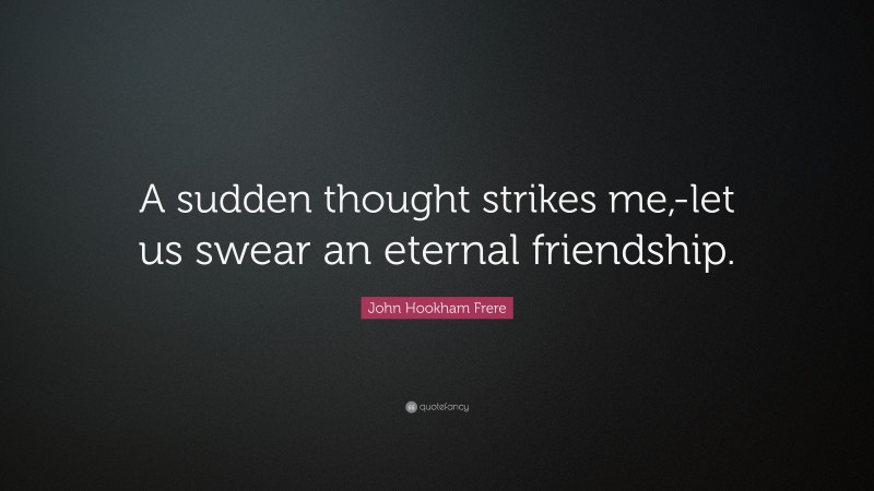 John Hookham Frere Quote: “A sudden thought strikes me,-let us swear an eternal friendship.”