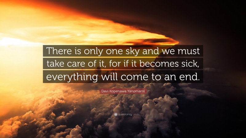 Davi Kopenawa Yanomami Quote: “There is only one sky and we must take care of it, for if it becomes sick, everything will come to an end.”