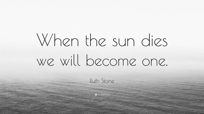 Ruth Stone Quote: “When the sun dies we will become one.”