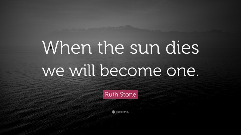 Ruth Stone Quote: “When the sun dies we will become one.”