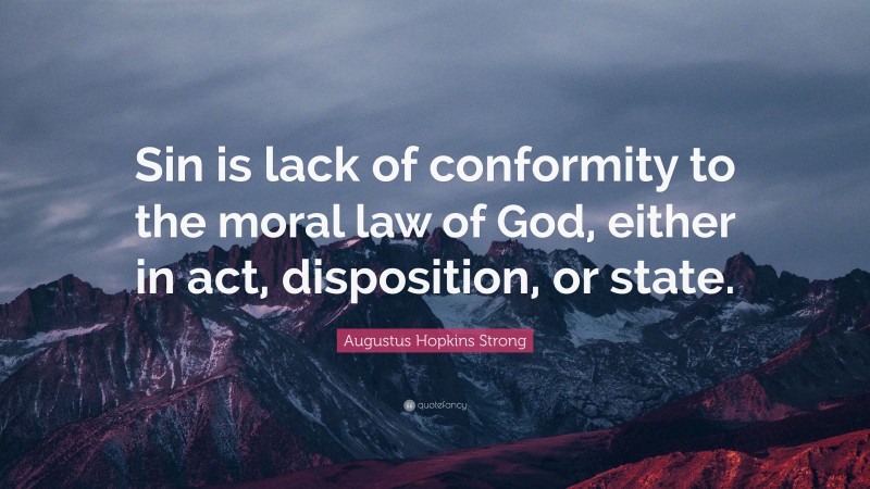 Augustus Hopkins Strong Quote: “Sin is lack of conformity to the moral law of God, either in act, disposition, or state.”