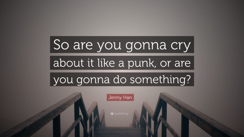 Jenny Han Quote: “So are you gonna cry about it like a punk, or are you gonna do something?”