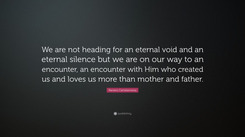 Raniero Cantalamessa Quote: “We are not heading for an eternal void and an eternal silence but we are on our way to an encounter, an encounter with Him who created us and loves us more than mother and father.”