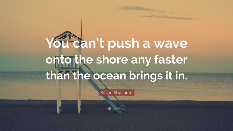 Susan Strasberg Quote: “You can’t push a wave onto the shore any faster than the ocean brings it in.”