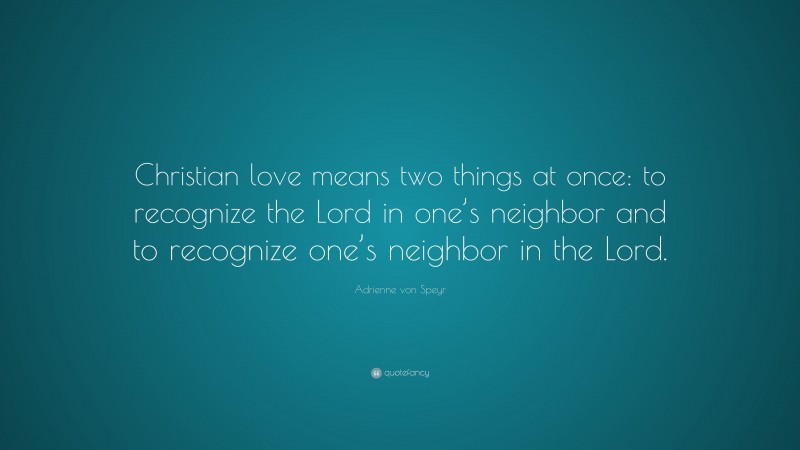 Adrienne von Speyr Quote: “Christian love means two things at once: to recognize the Lord in one’s neighbor and to recognize one’s neighbor in the Lord.”