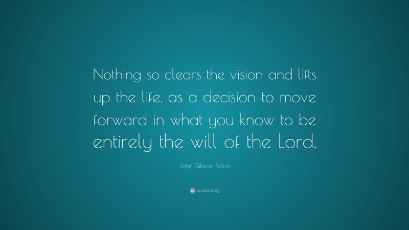 John Gibson Paton Quote: “Nothing so clears the vision and lifts up the life, as a decision to move forward in what you know to be entirely the will of the Lord.”