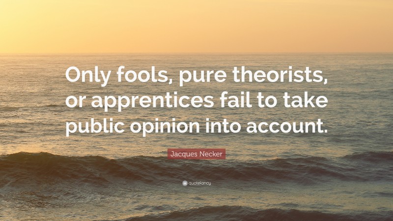 Jacques Necker Quote: “Only fools, pure theorists, or apprentices fail to take public opinion into account.”