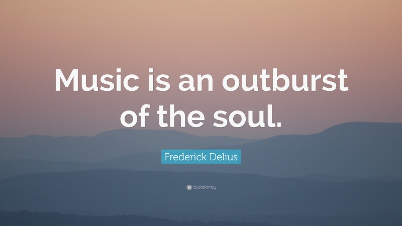 Frederick Delius Quote: “Music is an outburst of the soul.”