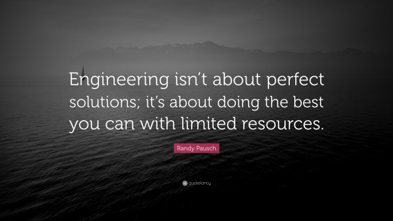 Randy Pausch Quote: “Engineering isn’t about perfect solutions; it’s about doing the best you can with limited resources.”