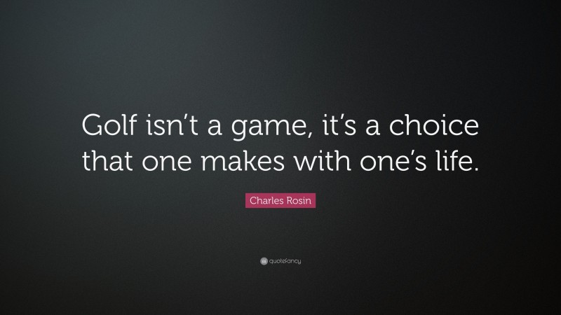 Charles Rosin Quote: “Golf isn’t a game, it’s a choice that one makes with one’s life.”