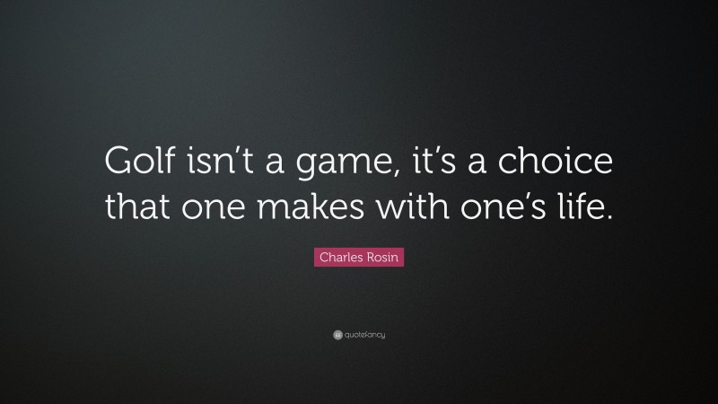 Charles Rosin Quote: “Golf isn’t a game, it’s a choice that one makes with one’s life.”