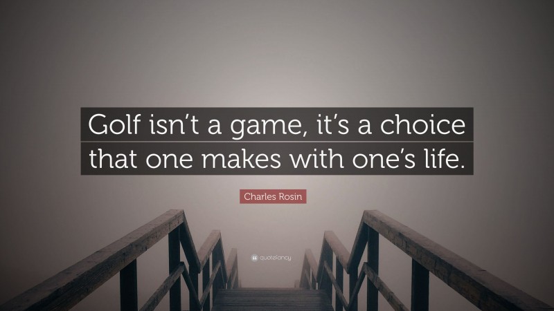 Charles Rosin Quote: “Golf isn’t a game, it’s a choice that one makes with one’s life.”