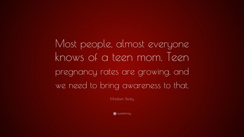 Madisen Beaty Quote: “Most people, almost everyone knows of a teen mom. Teen pregnancy rates are growing, and we need to bring awareness to that.”