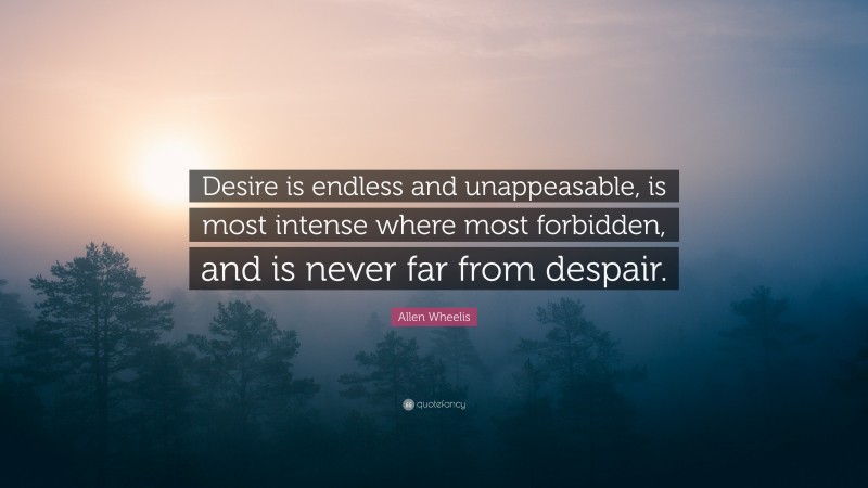 Allen Wheelis Quote: “Desire is endless and unappeasable, is most intense where most forbidden, and is never far from despair.”