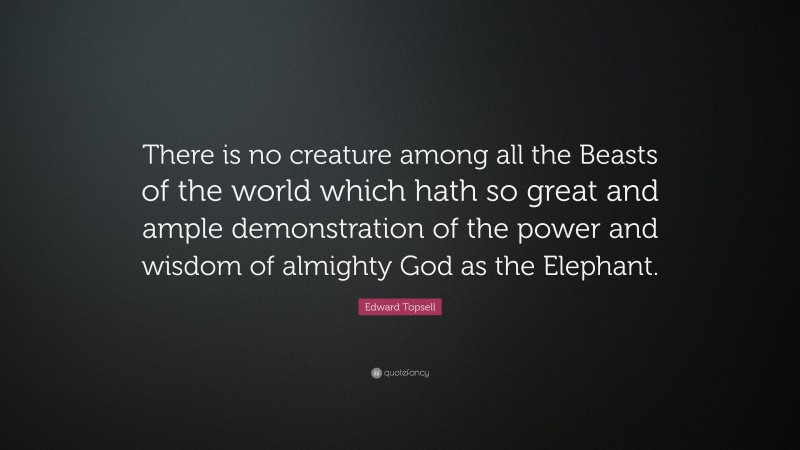 Edward Topsell Quote: “There is no creature among all the Beasts of the world which hath so great and ample demonstration of the power and wisdom of almighty God as the Elephant.”