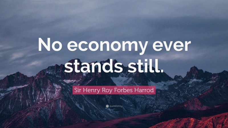 Sir Henry Roy Forbes Harrod Quote: “No economy ever stands still.”