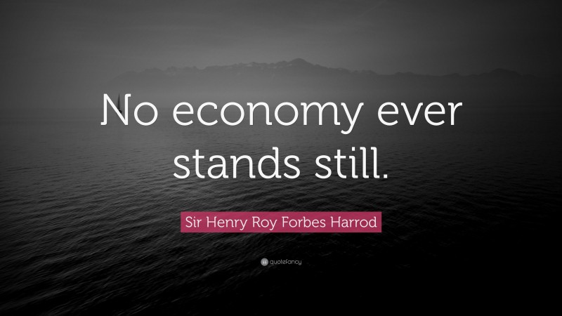 Sir Henry Roy Forbes Harrod Quote: “No economy ever stands still.”