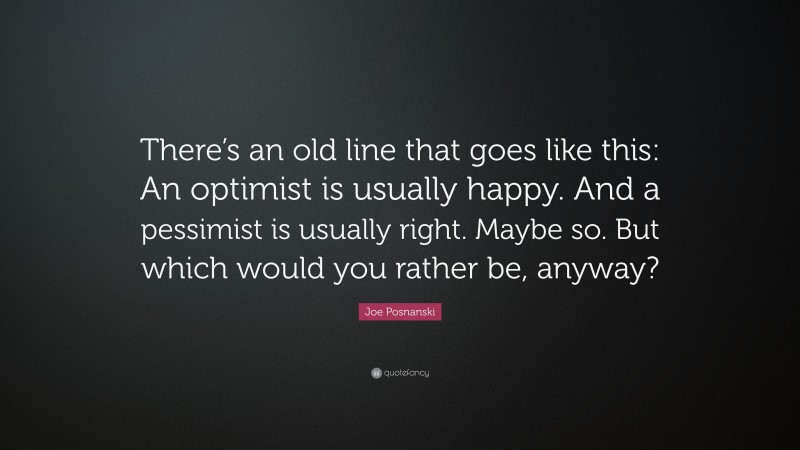 Joe Posnanski Quote: “There’s an old line that goes like this: An optimist is usually happy. And a pessimist is usually right. Maybe so. But which would you rather be, anyway?”