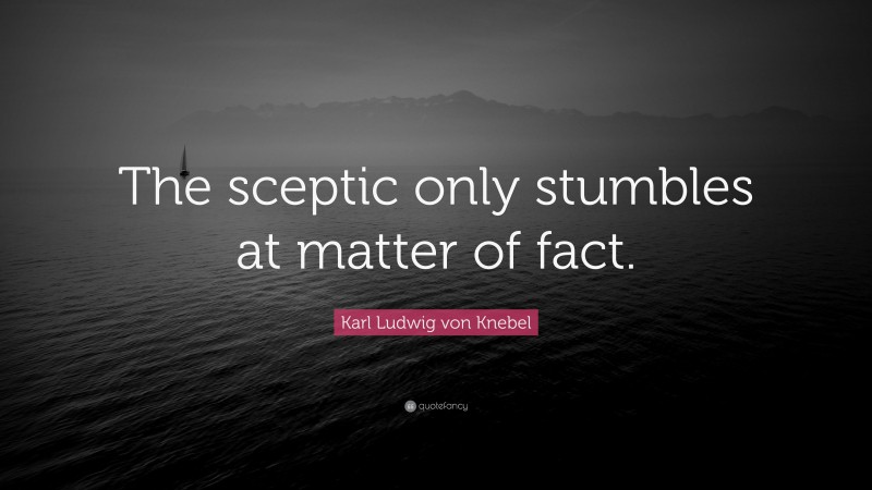 Karl Ludwig von Knebel Quote: “The sceptic only stumbles at matter of fact.”