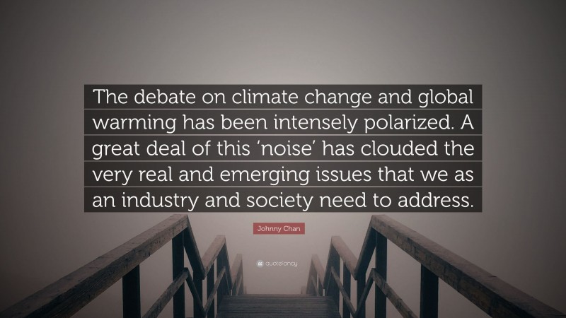 Johnny Chan Quote: “The debate on climate change and global warming has been intensely polarized. A great deal of this ‘noise’ has clouded the very real and emerging issues that we as an industry and society need to address.”