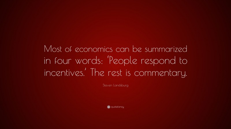 Steven Landsburg Quote: “Most of economics can be summarized in four words: ‘People respond to incentives.’ The rest is commentary.”