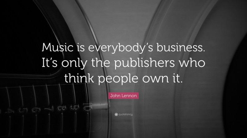 John Lennon Quote: “Music is everybody’s business. It’s only the publishers who think people own it.”