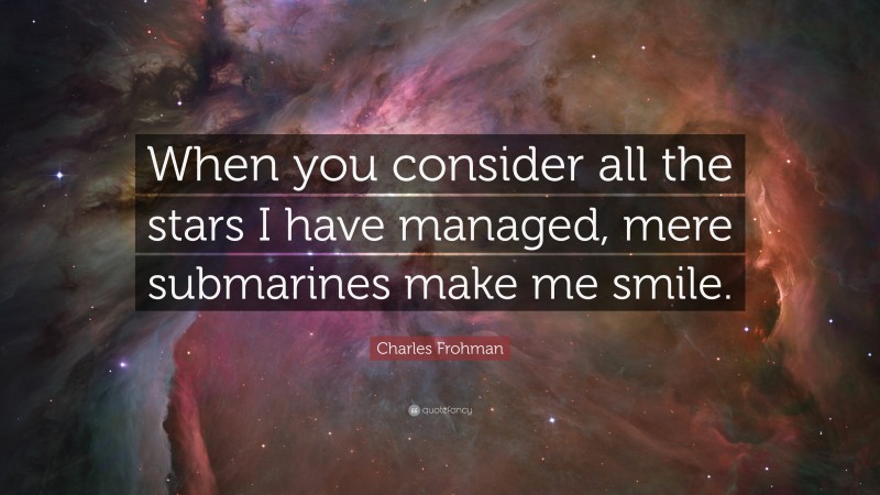 Charles Frohman Quote: “When you consider all the stars I have managed, mere submarines make me smile.”