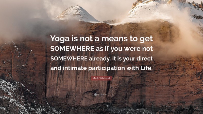 Mark Whitwell Quote: “Yoga is not a means to get SOMEWHERE as if you were not SOMEWHERE already. It is your direct and intimate participation with Life.”