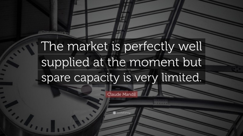 Claude Mandil Quote: “The market is perfectly well supplied at the moment but spare capacity is very limited.”