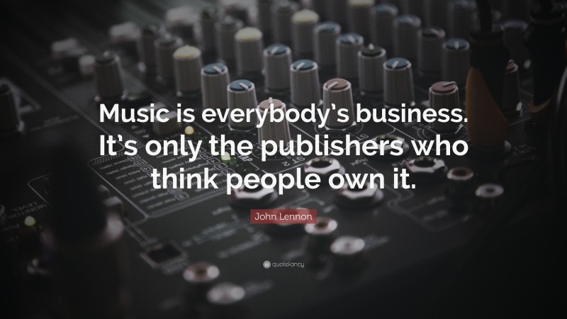 John Lennon Quote: “Music is everybody’s business. It’s only the publishers who think people own it.”