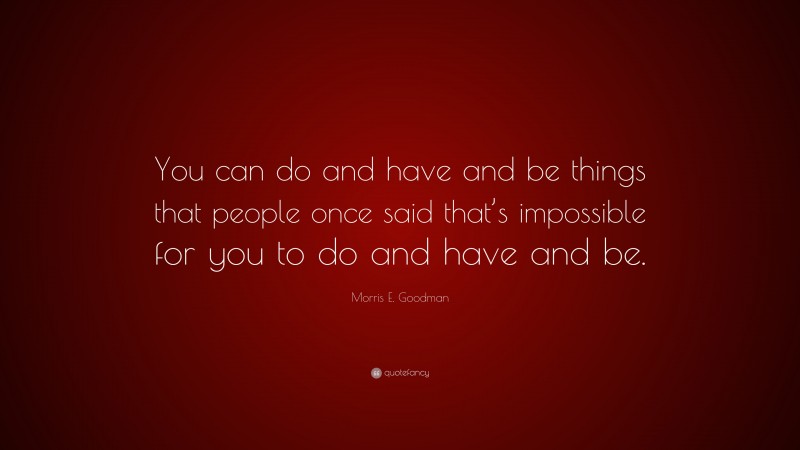 Morris E. Goodman Quote: “You can do and have and be things that people once said that’s impossible for you to do and have and be.”