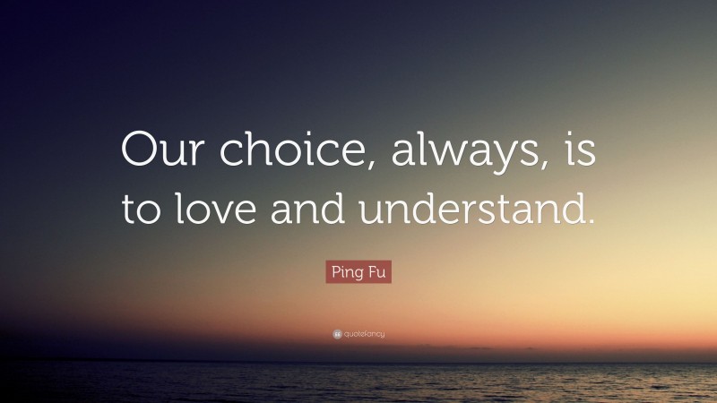 Ping Fu Quote: “Our choice, always, is to love and understand.”