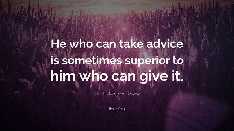 Karl Ludwig von Knebel Quote: “He who can take advice is sometimes superior to him who can give it.”