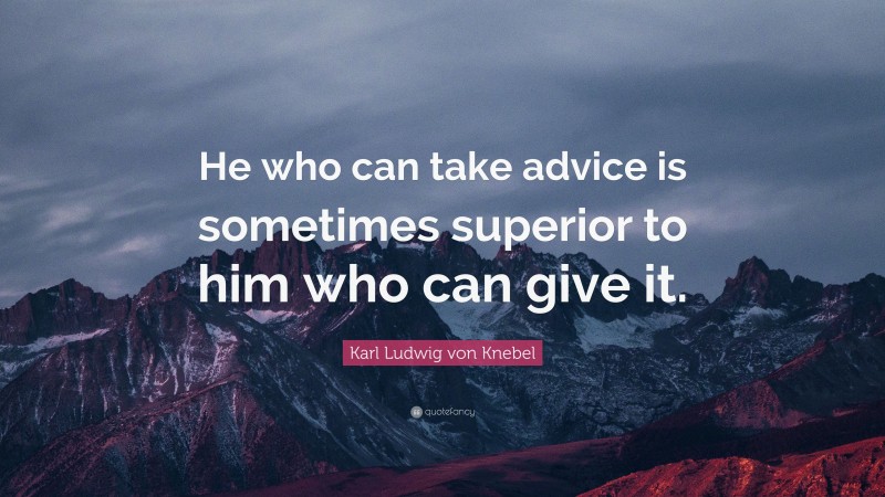 Karl Ludwig von Knebel Quote: “He who can take advice is sometimes superior to him who can give it.”