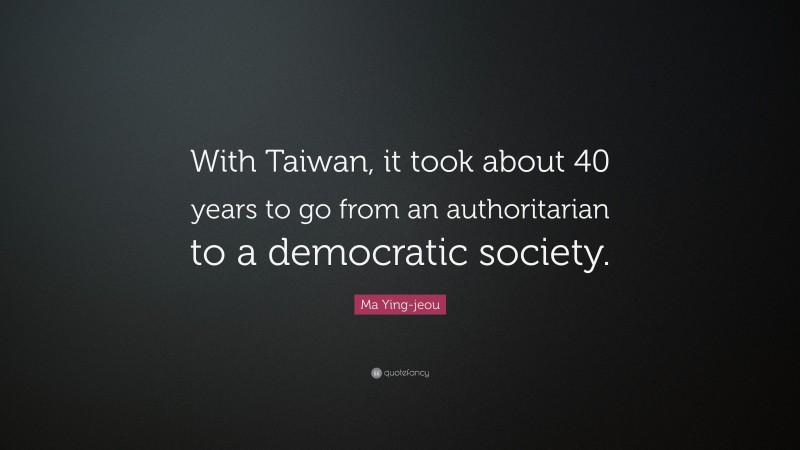 Ma Ying-jeou Quote: “With Taiwan, it took about 40 years to go from an authoritarian to a democratic society.”