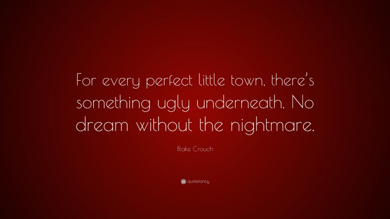 Blake Crouch Quote: “For every perfect little town, there’s something ugly underneath. No dream without the nightmare.”
