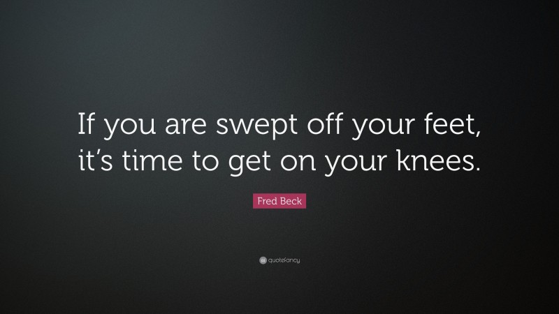 Fred Beck Quote: “If you are swept off your feet, it’s time to get on your knees.”