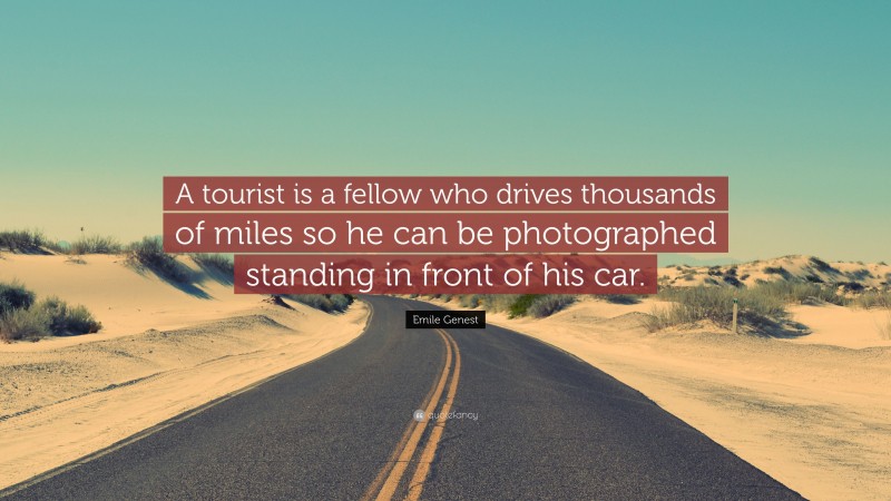 Emile Genest Quote: “A tourist is a fellow who drives thousands of miles so he can be photographed standing in front of his car.”