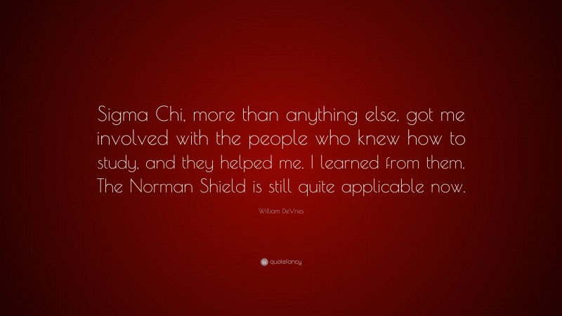 William DeVries Quote: “Sigma Chi, more than anything else, got me involved with the people who knew how to study, and they helped me. I learned from them. The Norman Shield is still quite applicable now.”