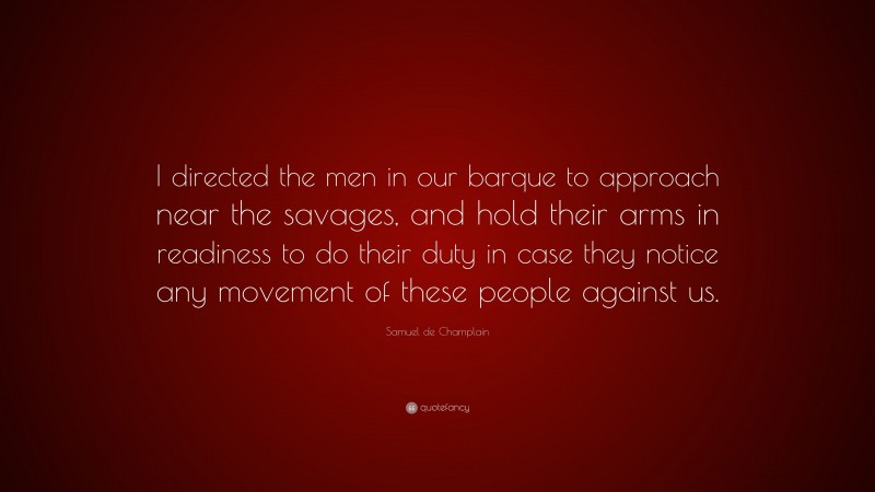Samuel de Champlain Quote: “I directed the men in our barque to approach near the savages, and hold their arms in readiness to do their duty in case they notice any movement of these people against us.”