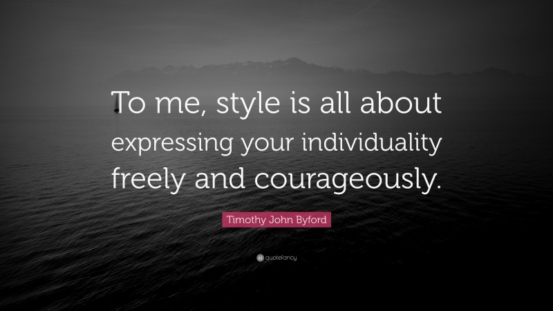 Timothy John Byford Quote: “To me, style is all about expressing your individuality freely and courageously.”