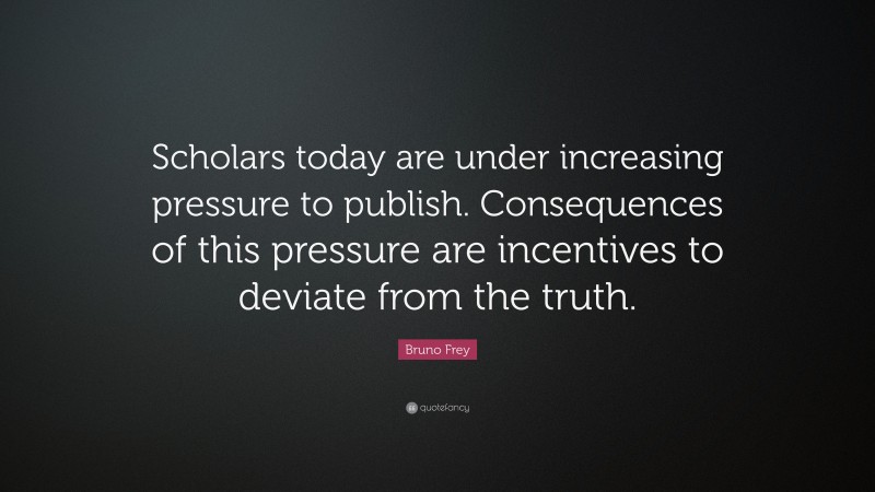 Bruno Frey Quote: “Scholars today are under increasing pressure to publish. Consequences of this pressure are incentives to deviate from the truth.”