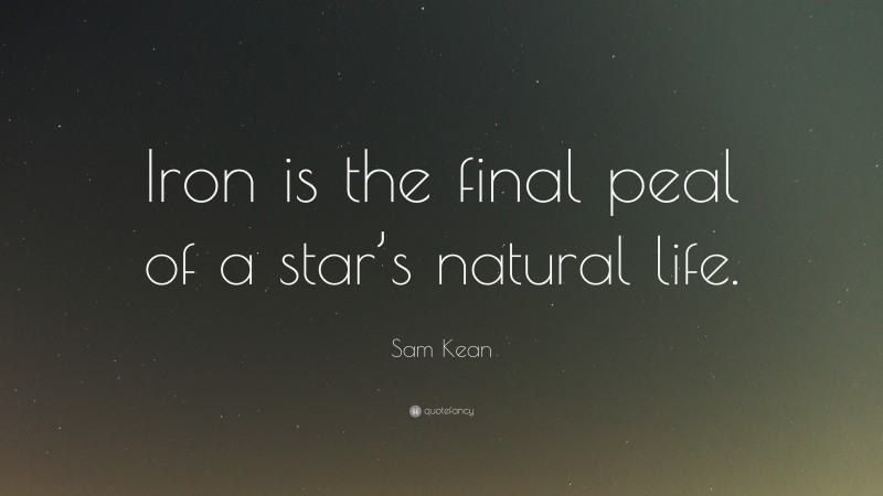Sam Kean Quote: “Iron is the final peal of a star’s natural life.”