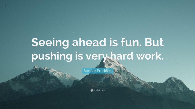 Bonnie Prudden Quote: “Seeing ahead is fun. But pushing is very hard work.”
