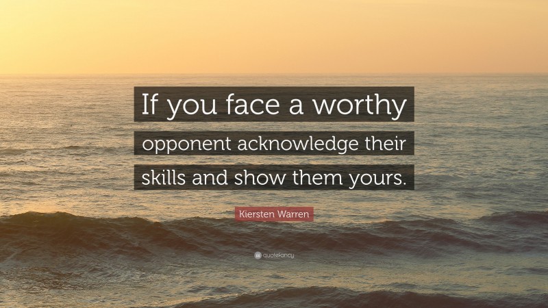 Kiersten Warren Quote: “If you face a worthy opponent acknowledge their skills and show them yours.”