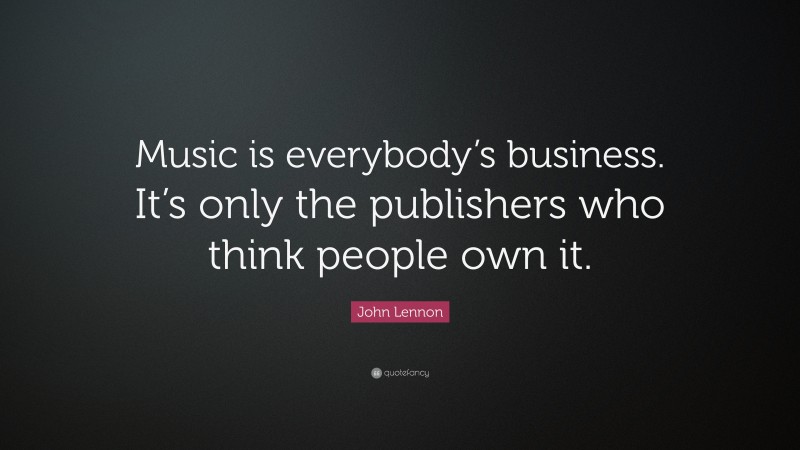 John Lennon Quote: “Music is everybody’s business. It’s only the publishers who think people own it.”